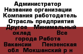 Администратор › Название организации ­ Компания-работодатель › Отрасль предприятия ­ Другое › Минимальный оклад ­ 18 000 - Все города Работа » Вакансии   . Пензенская обл.,Мокшанский р-н
